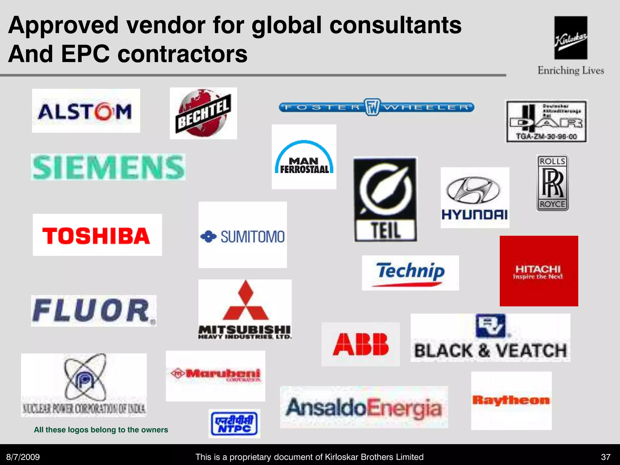 Approved vendor for global consultants
And EPC contractors




      All these logos belong to the owners


8/7/2009                                     This is a proprietary document of Kirloskar Brothers Limited   37
 