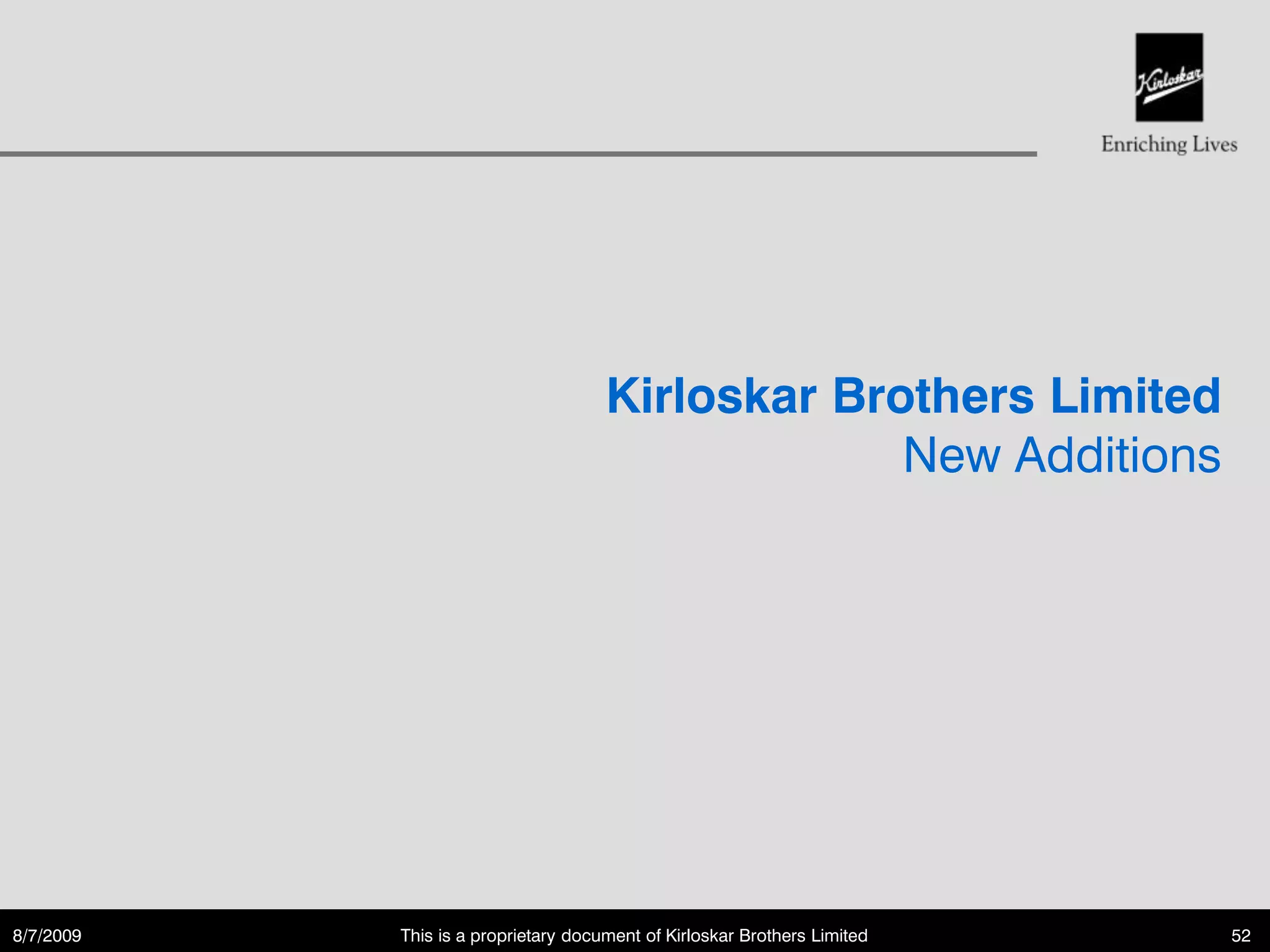 Kirloskar Brothers Limited
                                                  New Additions




8/7/2009   This is a proprietary document of Kirloskar Brothers Limited   52
 