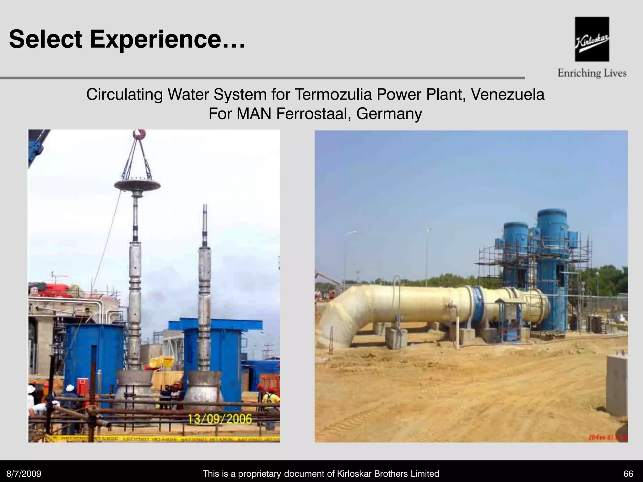 Select Experience…

           Circulating Water System for Termozulia Power Plant, Venezuela
                            For MAN Ferrostaal, Germany




8/7/2009                  This is a proprietary document of Kirloskar Brothers Limited   66
 