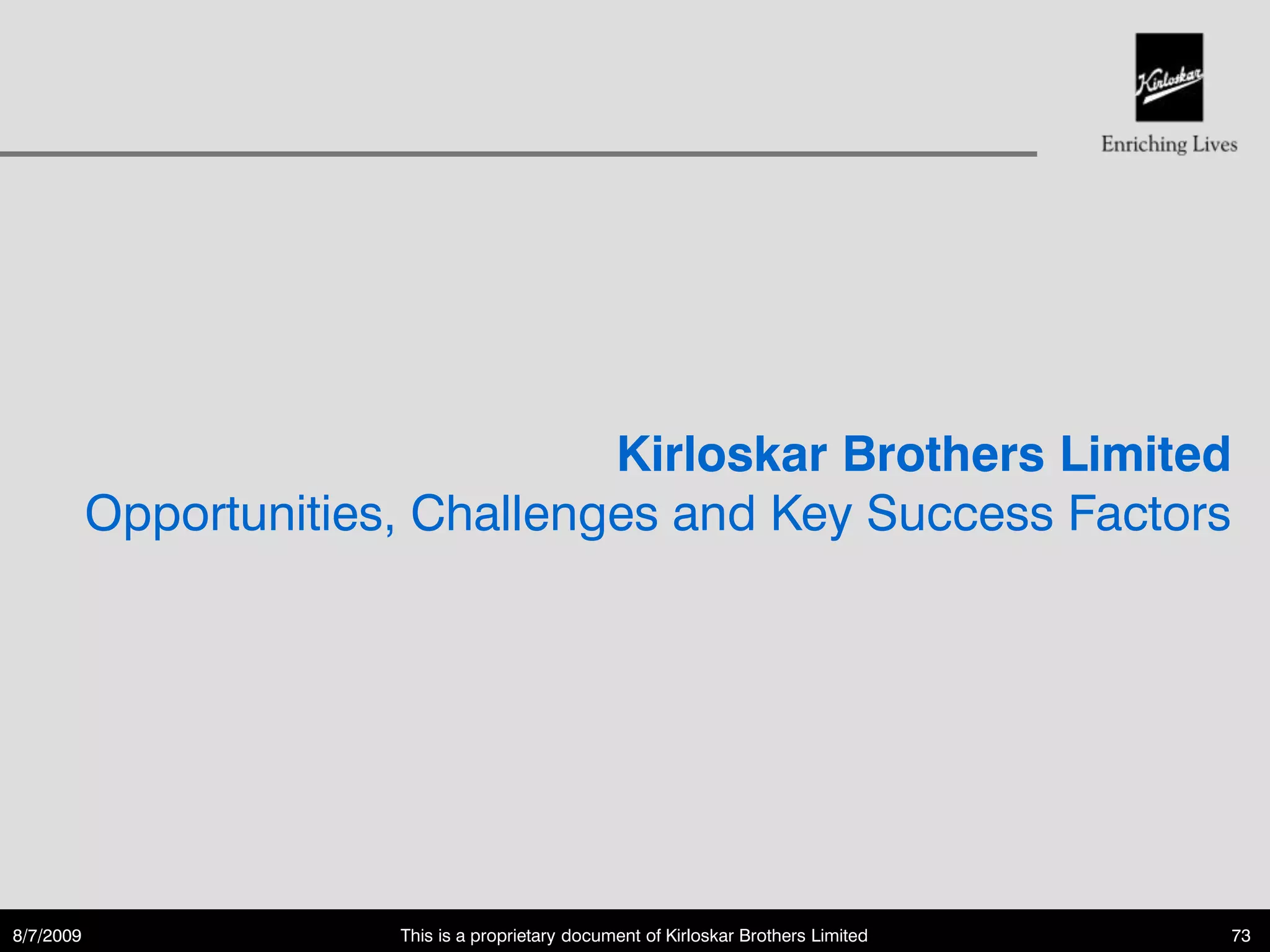 Kirloskar Brothers Limited
           Opportunities, Challenges and Key Success Factors




8/7/2009                This is a proprietary document of Kirloskar Brothers Limited   73
 