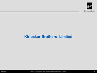 Kirloskar Brothers Limited




8/7/2009      This is a proprietary document of Kirloskar Brothers Limited   1
 