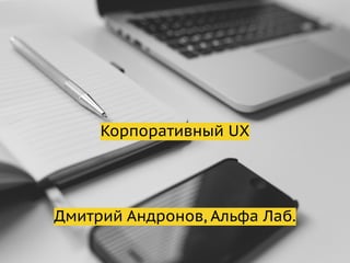 Корпоративный UX
Дмитрий Андронов, Альфа Лаб.
 