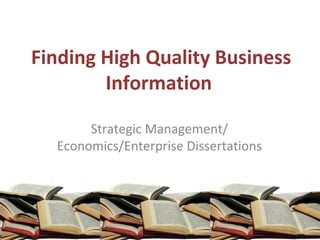Finding High Quality Business
Information
Strategic Management/
Economics/Enterprise Dissertations
 