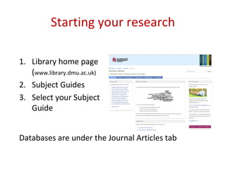Starting your research
1. Library home page
(www.library.dmu.ac.uk)
2. Subject Guides
3. Select your Subject
Guide
Databases are under the Journal Articles tab
 