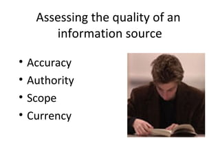 Assessing the quality of an
information source
• Accuracy
• Authority
• Scope
• Currency
 