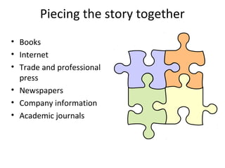 Piecing the story together
• Books
• Internet
• Trade and professional
press
• Newspapers
• Company information
• Academic journals
 