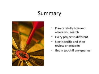 Summary
• Plan carefully how and
where you search
• Every project is different
• Start specific and then
review or broaden
• Get in touch if any queries
 