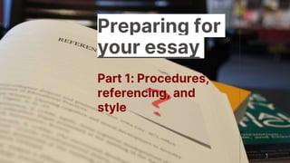 1
Preparing for
your essay
Part 1: Procedures,
referencing, and
style
 
