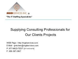 ®
“The IT Staffing Specialists”




    Supplying Consulting Professionals for
             Our Clients Projects

WEB Page - http://mgdservices.com
E-Mail - gretchen@mgdservices.com
P: 877-MGD-TEST (877-643-8378)
F: 609-397-3967
 