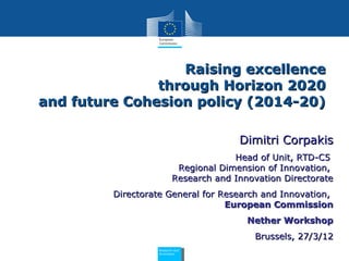 Raising excellence
               through Horizon 2020
and future Cohesion policy (2014-20)

                                        Dimitri Corpakis
                                       Head of Unit, RTD-C5
                           Regional Dimension of Innovation,
                          Research and Innovation Directorate
         Directorate General for Research and Innovation,
                                  European Commission
                                          Nether Workshop
                                           Brussels, 27/3/12
                  Policy
                   Research and
                    Policy
                     Research and
                   Innovation
                     Innovation
 