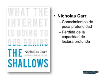 • Nicholas Carr
– Conocimientos de
poca profundidad
– Pérdida de la
capacidad de
lectura profunda
 