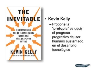• Kevin Kelly
– Propone la
“protopia” es decir
el progreso
progresivo del ser
humano sustentado
en el desarrollo
tecnológico
 
