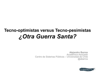Tecno-optimistas versus Tecno-pesimistas
¿Otra Guerra Santa?
Alejandro Barros
Académico Asociado
Centro de Sistemas Públic...