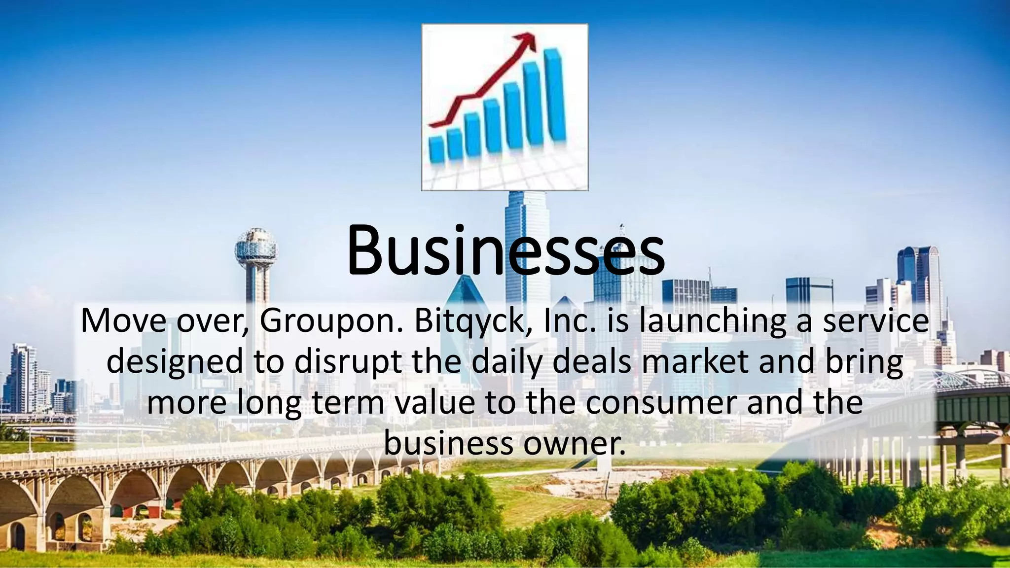 Businesses
Move over, Groupon. Bitqyck, Inc. is launching a service
designed to disrupt the daily deals market and bring
more long term value to the consumer and the
business owner.
 