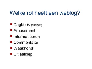 Welke rol heeft een weblog?
 Dagboek (cliché !)
 Amusement
 Informatiebron
 Commentator
 Waakhond
 Uitlaatklep
 