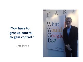 “You have to
give up control
to gain control.”

    Jeff Jarvis
 