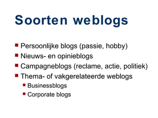 Soorten weblogs
 Persoonlijke blogs (passie, hobby)
 Nieuws- en opinieblogs
 Campagneblogs (reclame, actie, politiek)
 Thema- of vakgerelateerde weblogs
     Businessblogs
     Corporate blogs
 