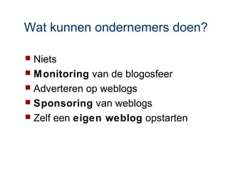 Wat kunnen ondernemers doen?

 Niets
 Monitoring van de blogosfeer
 Adverteren op weblogs
 Sponsoring van weblogs
 Zelf een eigen weblog opstarten
 