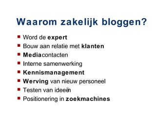 Waarom zakelijk bloggen?
   Word de expert
   Bouw aan relatie met klanten
   Mediacontacten
   Interne samenwerking
   Kennismanagement
   Werving van nieuw personeel
   Testen van ideeë n
   Positionering in zoekmachines
 