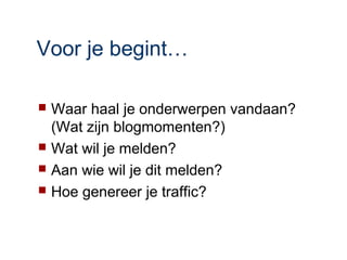 Voor je begint…

   Waar haal je onderwerpen vandaan?
    (Wat zijn blogmomenten?)
   Wat wil je melden?
   Aan wie wil je dit melden?
   Hoe genereer je traffic?
 