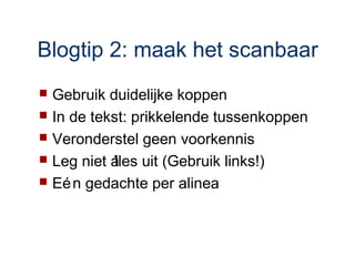 Blogtip 2: maak het scanbaar
 Gebruik duidelijke koppen
 In de tekst: prikkelende tussenkoppen
 Veronderstel geen voorkennis
 Leg niet álles uit (Gebruik links!)
 Eé n gedachte per alinea
 