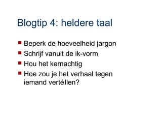 Blogtip 4: heldere taal
 Beperk de hoeveelheid jargon
 Schrijf vanuit de ik-vorm
 Hou het kernachtig
 Hoe zou je het verhaal tegen
  iemand verté llen?
 