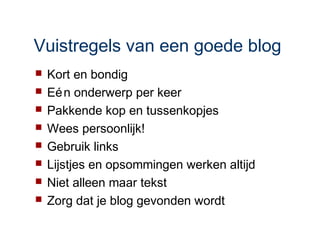 Vuistregels van een goede blog
   Kort en bondig
   Eé n onderwerp per keer
   Pakkende kop en tussenkopjes
   Wees persoonlijk!
   Gebruik links
   Lijstjes en opsommingen werken altijd
   Niet alleen maar tekst
   Zorg dat je blog gevonden wordt
 