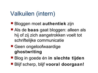 Valkuilen (intern)
 Bloggen moet authentiek zijn
 Als de baas gaat bloggen: alleen als
  hij of zij zich aangetrokken voelt tot
  schriftelijke communicatie
 Geen ongeloofwaardige
  ghostwriting
 Blog in goede én in slechte tijden
 Blijf scherp, blijf vooral doorgaan!
 