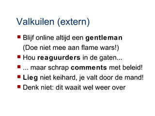 Valkuilen (extern)
 Blijf online altijd een gentleman
  (Doe niet mee aan flame wars!)
 Hou reaguurders in de gaten...
 ... maar schrap comments met beleid!
 Lieg niet keihard, je valt door de mand!
 Denk niet: dit waait wel weer over
 
