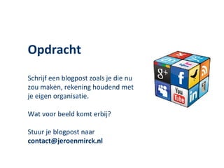 Opdracht
Schrijf een blogpost zoals je die nu
zou maken, rekening houdend met
je eigen organisatie.

Wat voor beeld komt erbij?

Stuur je blogpost naar
contact@jeroenmirck.nl
 