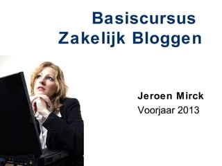 Basiscursus
Zakelijk Bloggen


        Jeroen Mirck
        Voorjaar 2013
 