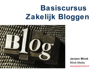 Basiscursus
Zakelijk Bloggen




           Jeroen Mirck
           Mirck Media
           www.jeroenmirck.nl
 
