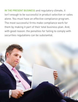 In the present busIness and regulatory climate, it
isn’t enough to be successful in product selection or sales
alone. You must have an effective compliance program.
The most successful firms make compliance work for
them by making it part of their total business plan. And,
with good reason: the penalties for failing to comply with
securities regulations can be substantial.
 