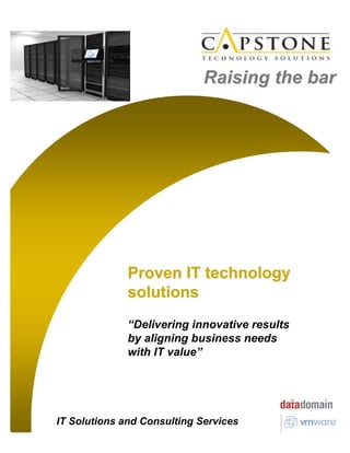 Raising the bar




              Proven IT technology
              solutions
              “Delivering innovative results
              by aligning business needs
              with IT value”




IT Solutions and Consulting Services
 