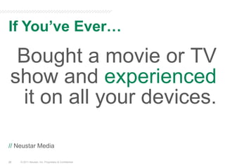 If You’ve Ever…© 2011 Neustar, Inc. Proprietary & ConfidentialBought a movie or TV show and experienced it on all your devices.// Neustar Media23