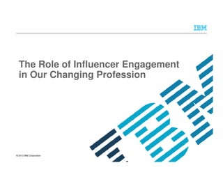 © 2013 IBM Corporation
The Role of Influencer Engagement
in Our Changing Profession
 