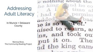 Addressing
Adult Literacy
In Muncie + Delaware
County
Marissa Rose,
The Community Reading Project
 