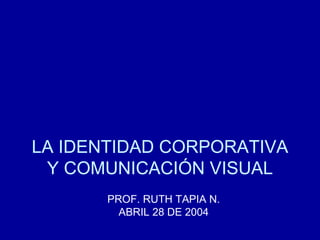 LA IDENTIDAD CORPORATIVA Y COMUNICACIÓN VISUAL PROF. RUTH TAPIA N. ABRIL 28 DE 2004 
