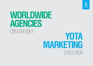 WORLDWIDE
AGENCIES
CREATIVE IDEA

YOTA
MARKETING
EXECUTION

 