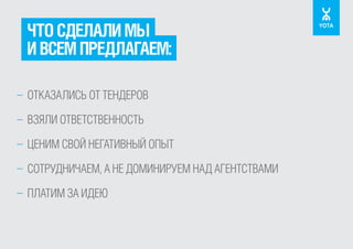 ЧТО СДЕЛАЛИ МЫ
И ВСЕМ ПРЕДЛАГАЕМ:
– ОТКАЗАЛИСЬ ОТ ТЕНДЕРОВ
– ВЗЯЛИ ОТВЕТСТВЕННОСТЬ
– ЦЕНИМ СВОЙ НЕГАТИВНЫЙ ОПЫТ
– СОТРУДНИЧАЕМ, А НЕ ДОМИНИРУЕМ НАД АГЕНТСТВАМИ
– ПЛАТИМ ЗА ИДЕЮ

 