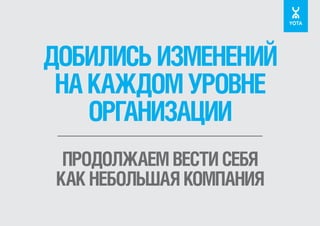 ДОБИЛИСЬ ИЗМЕНЕНИЙ
НА КАЖДОМ УРОВНЕ
ОРГАНИЗАЦИИ
ПРОДОЛЖАЕМ ВЕСТИ СЕБЯ
КАК НЕБОЛЬШАЯ КОМПАНИЯ

 