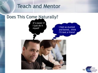 Teach and Mentor Does This Come Naturally? Manager It’s easier if I just do it myself I feel so stunted and bored… think I’ll text a friend 