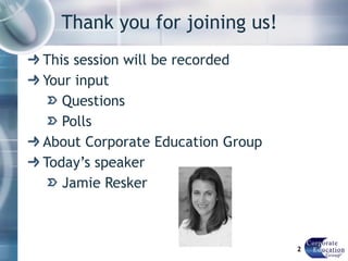 Thank you for joining us! This session will be recorded Your input Questions Polls About Corporate Education Group Today’s speaker  Jamie Resker  