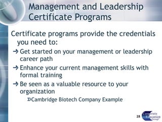 Management and Leadership Certificate Programs Certificate programs provide the credentials you need to: Get started on your management or leadership career path Enhance your current management skills with formal training Be seen as a valuable resource to your organization Cambridge Biotech Company Example 