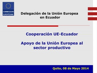 Delegación de la Unión Europea
en Ecuador
Cooperación UE-Ecuador
Apoyo de la Unión Europea al
sector productivo
Quito, 08 de Mayo 2014
 