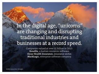Companies valued at over $1 billion in 2015:
Zenefits, a human resources software.
Oscar Health Insurance, insurance sector.
MarkLogic, enterprise software company.
In the digital age, “unicorns”
are changing and disrupting
traditional industries and
businesses at a record speed.
SOURCE: research firm CB Insights
 