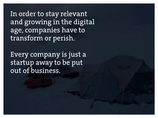 In order to stay relevant
and growing in the digital
age, companies have to
transform or perish.
Every company is just a
startup away to be put
out of business.
 