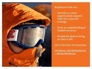 Employees that can:
• Identify or create
opportunities aligned
with the corporate
strategy
• Have an understandingof
neededresources
• Providethe driveto bring
an idea to life
All in the form of a business
INTERNAL ENTREPRENEURS
= INTRAPRENEURS
 