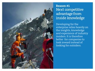 Reason #1
Next competitive
advantagefrom
inside knowledge
Developing for the
enterprise relies heavily on
the insights, knowledge
and experience of industry
insiders. It is therefore
better for companies to
look inward instead of
looking for outsiders.
 