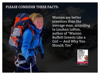 PLEASE CONSIDER THESE FACTS:
Women are better
investors than the
average man, according
to LouAnn Lofton,
author of “Warren
Buffett Invests Like a
Girl — And Why You
Should, Too”
 